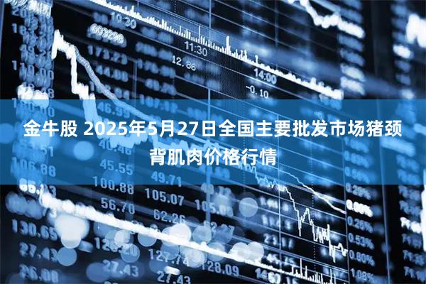 金牛股 2025年5月27日全国主要批发市场猪颈背肌肉价格行情